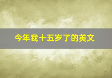 今年我十五岁了的英文