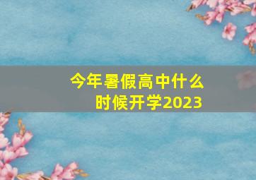 今年暑假高中什么时候开学2023