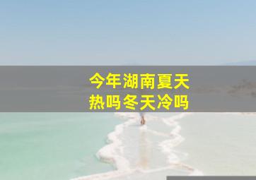 今年湖南夏天热吗冬天冷吗