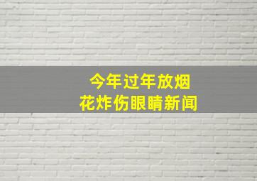 今年过年放烟花炸伤眼睛新闻