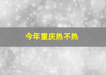 今年重庆热不热