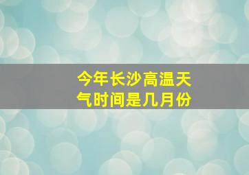 今年长沙高温天气时间是几月份