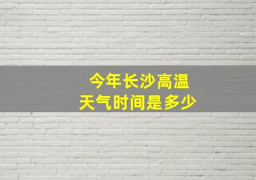 今年长沙高温天气时间是多少