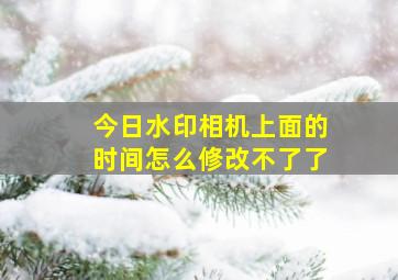 今日水印相机上面的时间怎么修改不了了