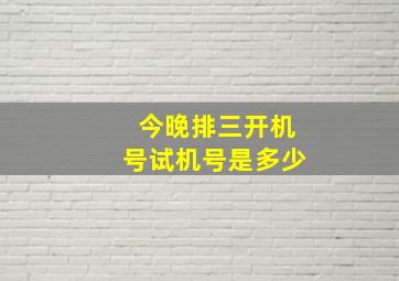 今晚排三开机号试机号是多少