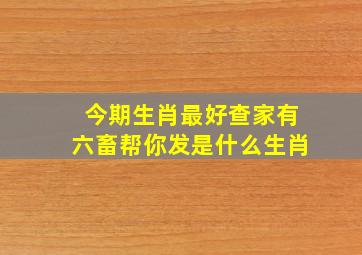 今期生肖最好查家有六畜帮你发是什么生肖