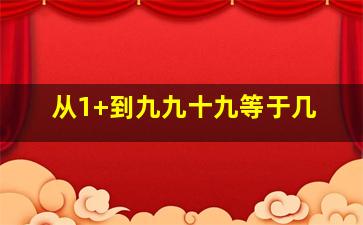 从1+到九九十九等于几