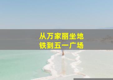 从万家丽坐地铁到五一广场