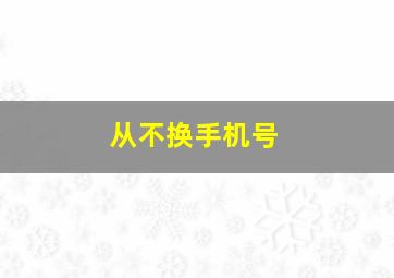 从不换手机号