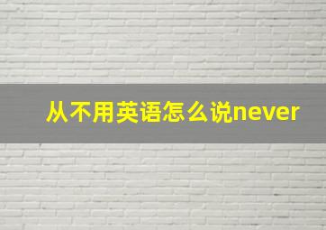 从不用英语怎么说never