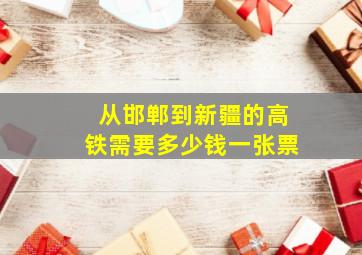 从邯郸到新疆的高铁需要多少钱一张票