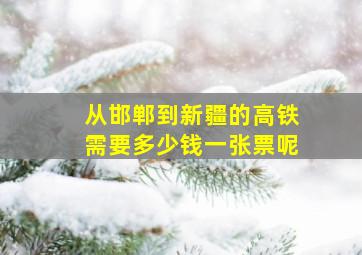 从邯郸到新疆的高铁需要多少钱一张票呢