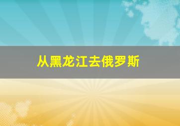 从黑龙江去俄罗斯