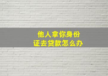 他人拿你身份证去贷款怎么办