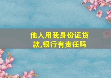 他人用我身份证贷款,银行有责任吗