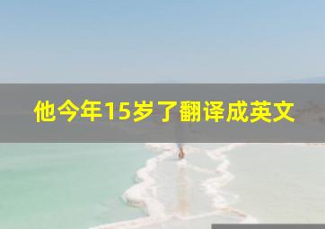 他今年15岁了翻译成英文