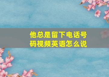 他总是留下电话号码视频英语怎么说