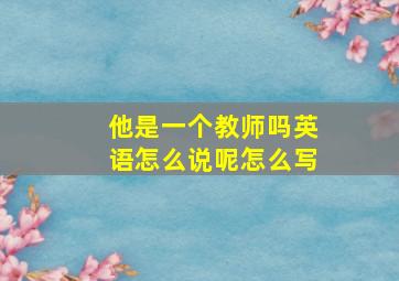 他是一个教师吗英语怎么说呢怎么写