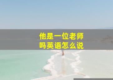 他是一位老师吗英语怎么说