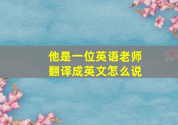 他是一位英语老师翻译成英文怎么说