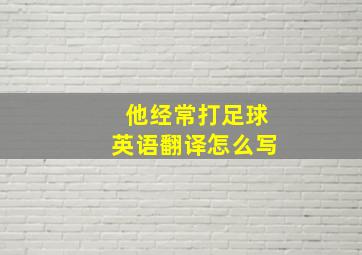 他经常打足球英语翻译怎么写