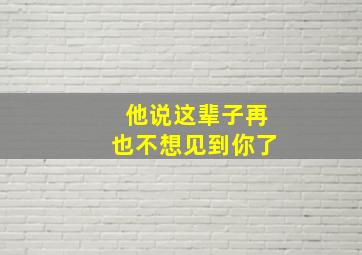 他说这辈子再也不想见到你了