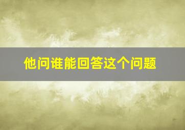 他问谁能回答这个问题