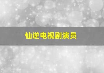 仙逆电视剧演员