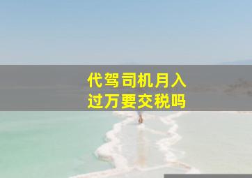 代驾司机月入过万要交税吗