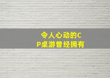 令人心动的CP桌游曾经拥有