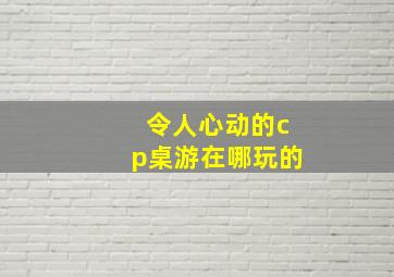 令人心动的cp桌游在哪玩的