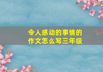 令人感动的事情的作文怎么写三年级