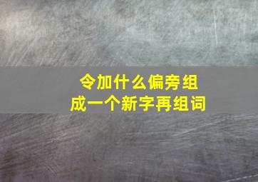 令加什么偏旁组成一个新字再组词