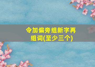 令加偏旁组新字再组词(至少三个)