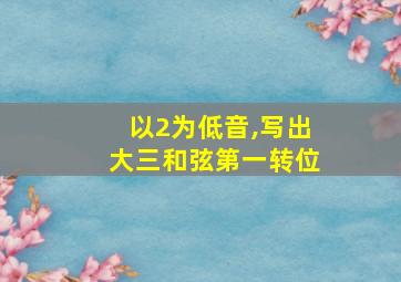 以2为低音,写出大三和弦第一转位