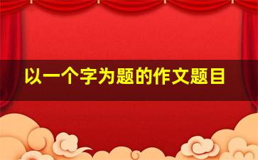 以一个字为题的作文题目