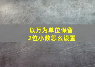 以万为单位保留2位小数怎么设置