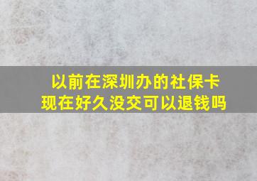 以前在深圳办的社保卡现在好久没交可以退钱吗