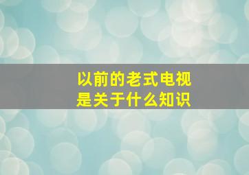 以前的老式电视是关于什么知识