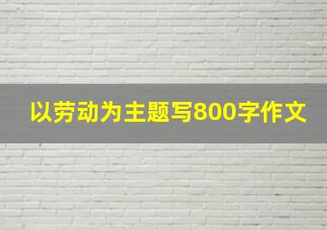 以劳动为主题写800字作文