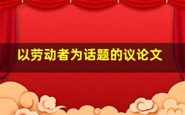 以劳动者为话题的议论文