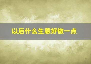 以后什么生意好做一点