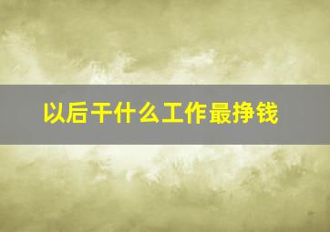 以后干什么工作最挣钱