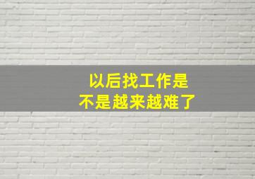 以后找工作是不是越来越难了