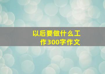 以后要做什么工作300字作文