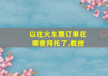 以往火车票订单在哪查拜托了,教授