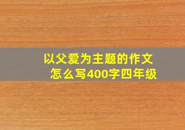 以父爱为主题的作文怎么写400字四年级