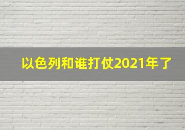 以色列和谁打仗2021年了