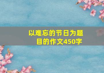 以难忘的节日为题目的作文450字