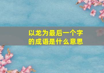 以龙为最后一个字的成语是什么意思